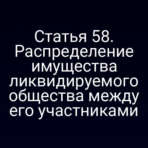 Статья 58. Распределение имущества ликвидируемого общества между его участниками