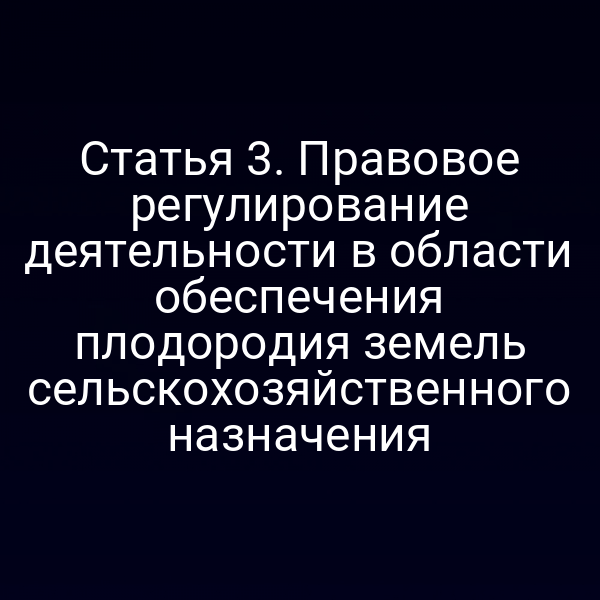 Статья 3. Правовое регулирование деятельности в области обеспечения плодородия земель сельскохозяйственного назначения