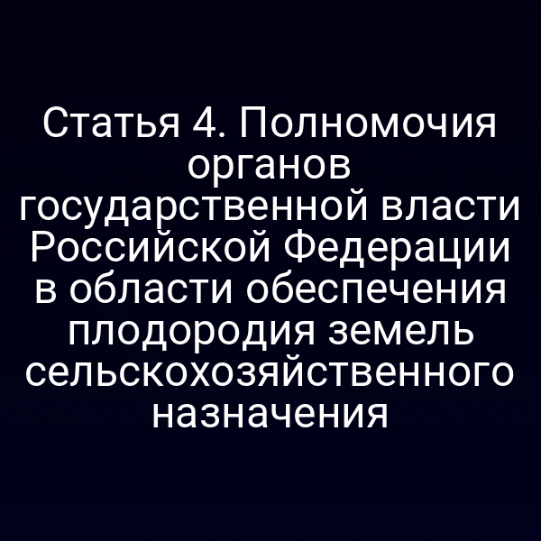 Статья 4. Полномочия органов государственной власти Российской Федерации в области обеспечения плодородия земель сельскохозяйственного назначения