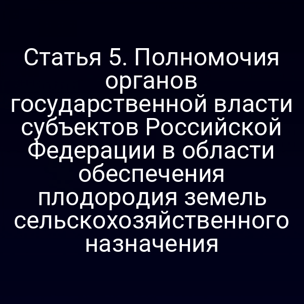 Статья 5. Полномочия органов государственной власти субъектов Российской Федерации в области обеспечения плодородия земель сельскохозяйственного назначения