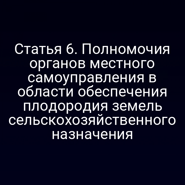 Статья 6. Полномочия органов местного самоуправления в области обеспечения плодородия земель сельскохозяйственного назначения