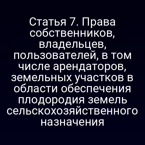 Статья 7. Права собственников, владельцев, пользователей, в том числе арендаторов, земельных участков в области обеспечения плодородия земель сельскохозяйственного назначения