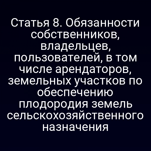 Статья 8. Обязанности собственников, владельцев, пользователей, в том числе арендаторов, земельных участков по обеспечению плодородия земель сельскохозяйственного назначения