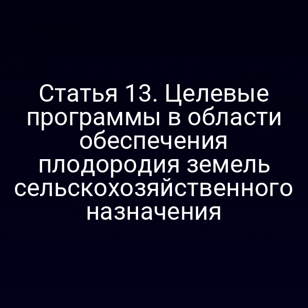 Статья 13. Целевые программы в области обеспечения плодородия земель сельскохозяйственного назначения