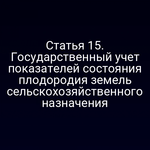 Статья 15. Государственный учет показателей состояния плодородия земель сельскохозяйственного назначения