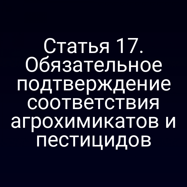 Статья 17. Обязательное подтверждение соответствия агрохимикатов и пестицидов