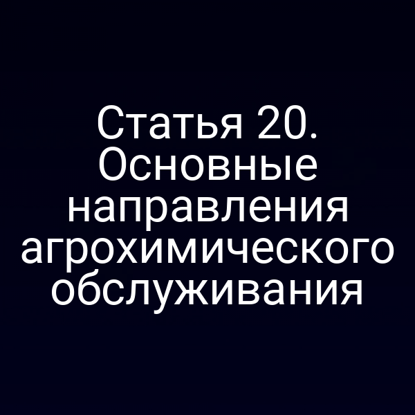 Статья 20. Основные направления агрохимического обслуживания