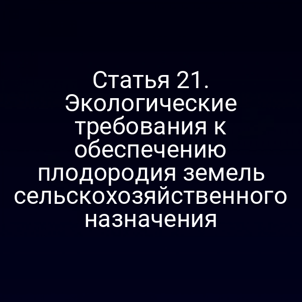 Статья 21. Экологические требования к обеспечению плодородия земель сельскохозяйственного назначения
