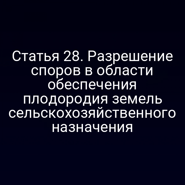 Статья 28. Разрешение споров в области обеспечения плодородия земель сельскохозяйственного назначения