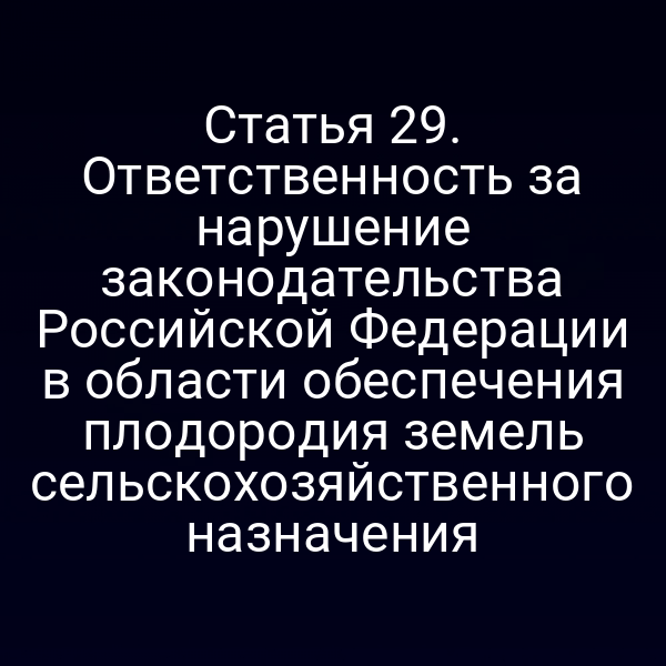 Статья 29. Ответственность за нарушение законодательства Российской Федерации в области обеспечения плодородия земель сельскохозяйственного назначения