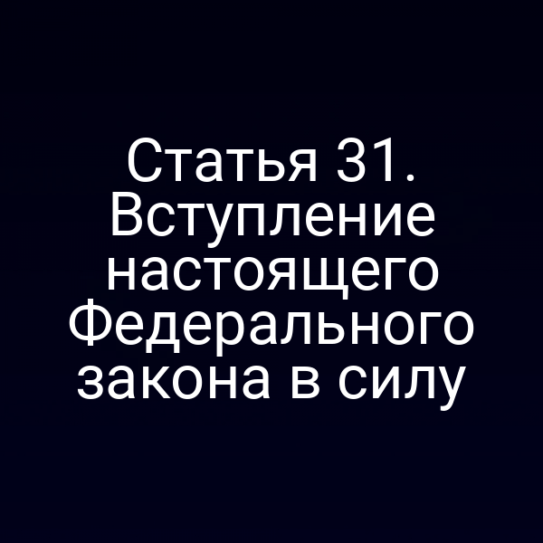 Статья 31. Вступление настоящего Федерального закона в силу