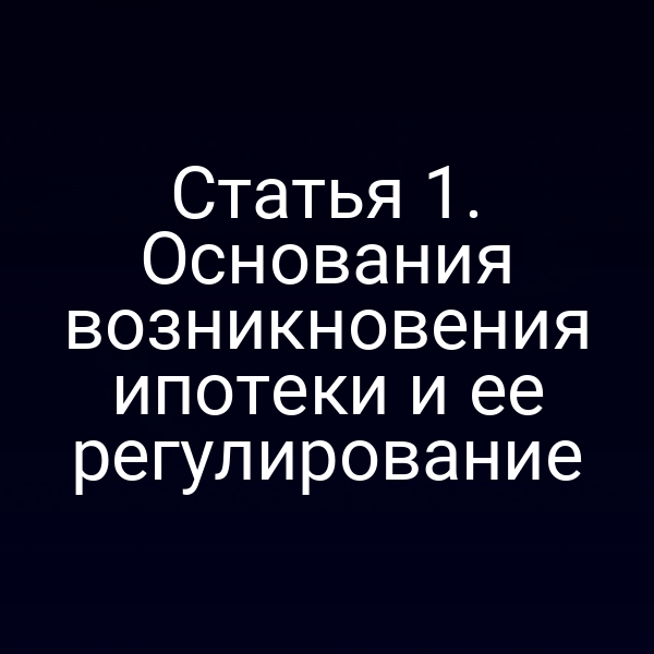 Статья 1. Основания возникновения ипотеки и ее регулирование