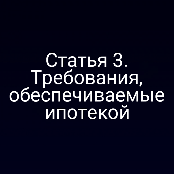 Статья 3. Требования, обеспечиваемые ипотекой