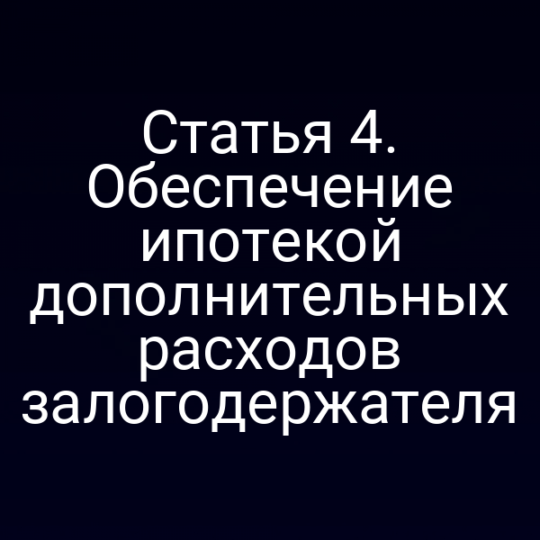 Статья 4. Обеспечение ипотекой дополнительных расходов залогодержателя