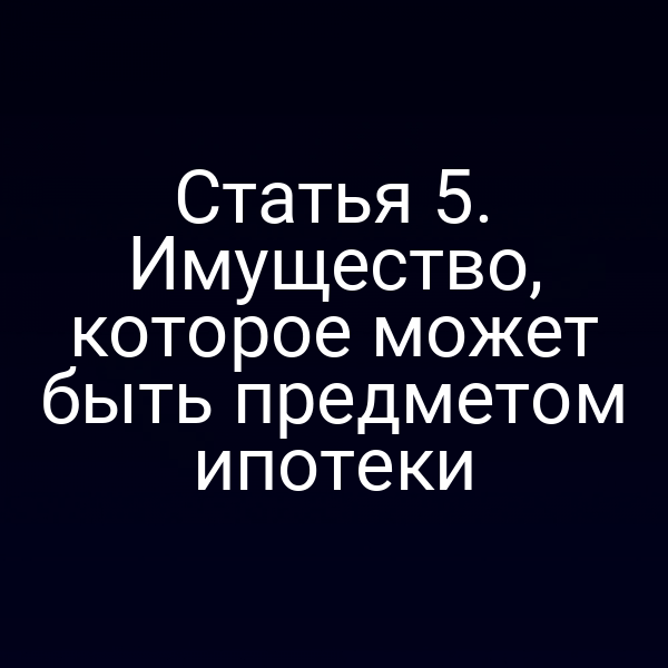 Статья 5. Имущество, которое может быть предметом ипотеки