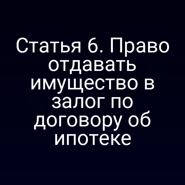Статья 6. Право отдавать имущество в залог по договору об ипотеке