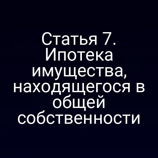 Статья 7. Ипотека имущества, находящегося в общей собственности