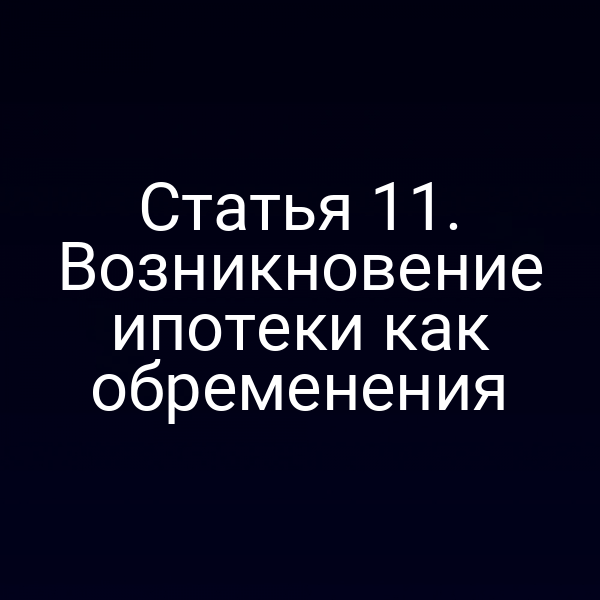 Статья 11. Возникновение ипотеки как обременения