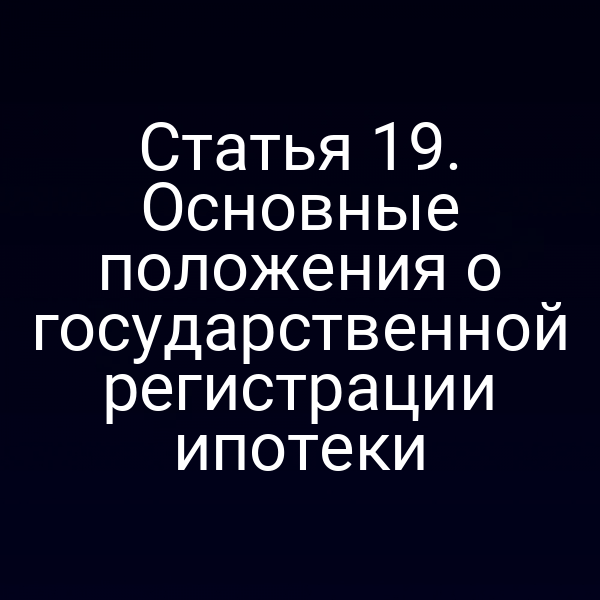 Статья 19. Основные положения о государственной регистрации ипотеки