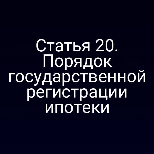 Статья 20. Порядок государственной регистрации ипотеки