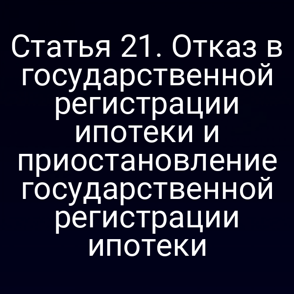 Статья 21. Отказ в государственной регистрации ипотеки и приостановление государственной регистрации ипотеки