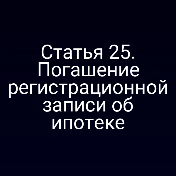 Статья 25. Погашение регистрационной записи об ипотеке