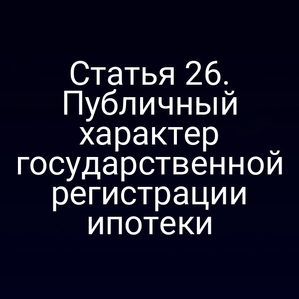 Статья 26. Публичный характер государственной регистрации ипотеки