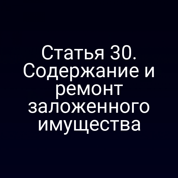 Статья 30. Содержание и ремонт заложенного имущества