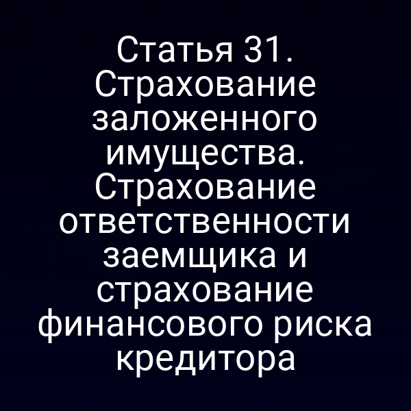 Статья 31. Страхование заложенного имущества. Страхование ответственности заемщика и страхование финансового риска кредитора