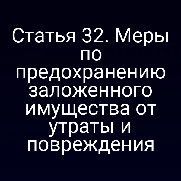 Статья 32. Меры по предохранению заложенного имущества от утраты и повреждения