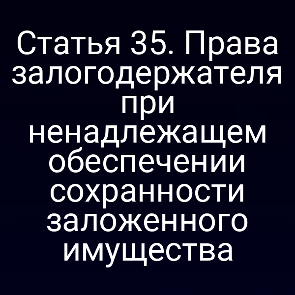 Статья 35. Права залогодержателя при ненадлежащем обеспечении сохранности заложенного имущества