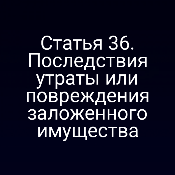 Статья 36. Последствия утраты или повреждения заложенного имущества