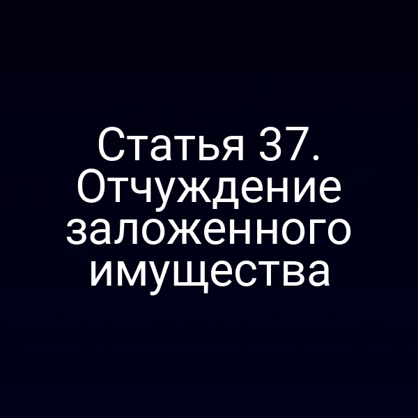 Статья 37. Отчуждение заложенного имущества