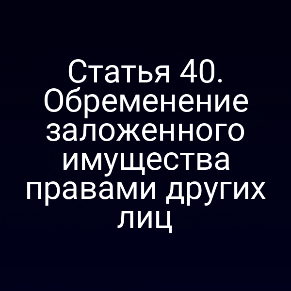 Статья 40. Обременение заложенного имущества правами других лиц