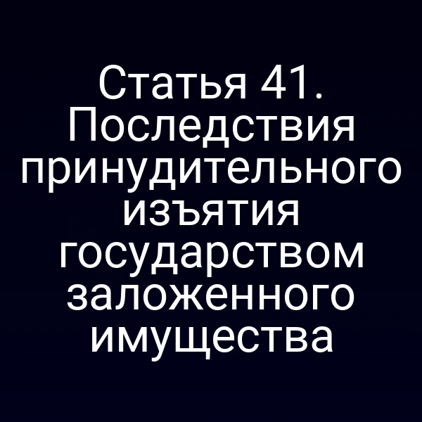 Статья 41. Последствия принудительного изъятия государством заложенного имущества