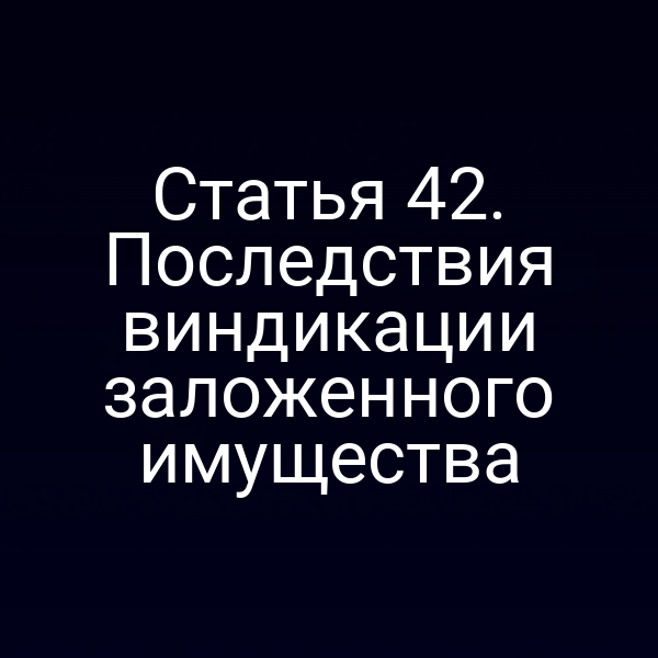 Статья 42. Последствия виндикации заложенного имущества