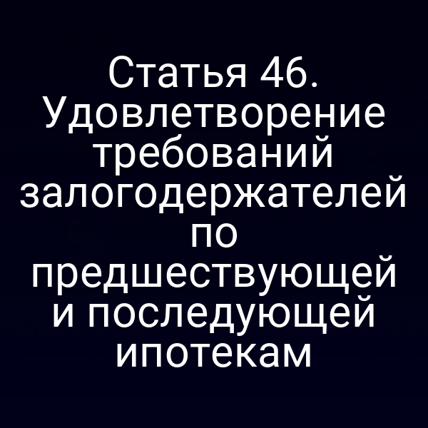 Статья 46. Удовлетворение требований залогодержателей по предшествующей и последующей ипотекам