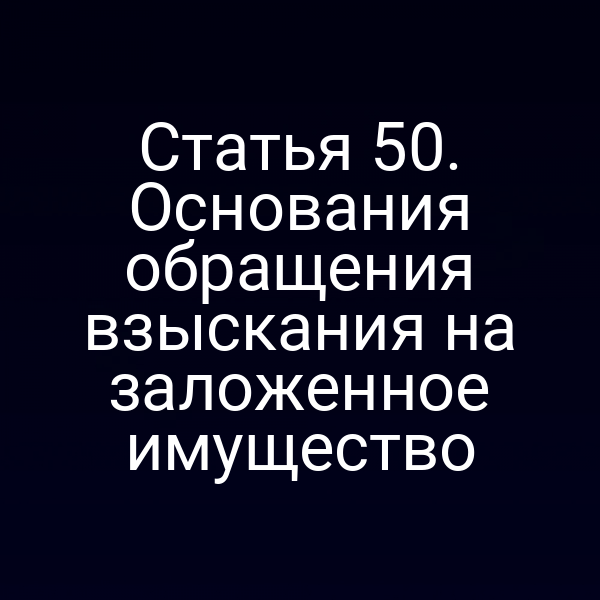Статья 50. Основания обращения взыскания на заложенное имущество
