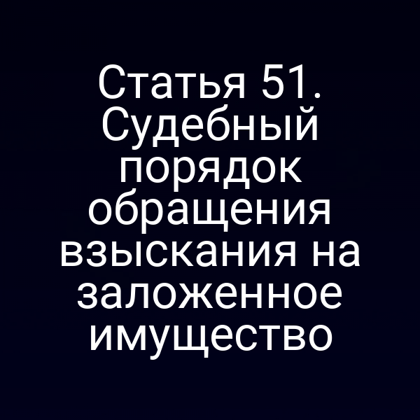 Статья 51. Судебный порядок обращения взыскания на заложенное имущество