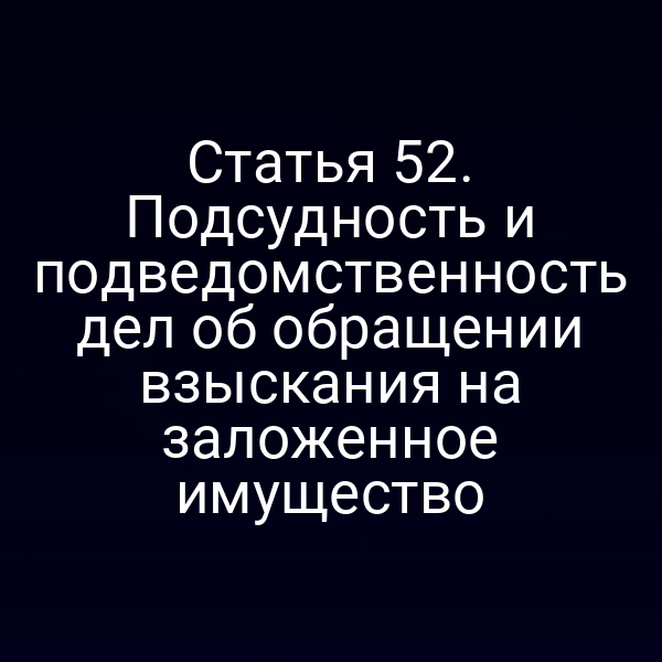 Статья 52. Подсудность и подведомственность дел об обращении взыскания на заложенное имущество