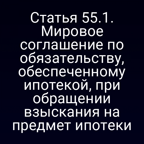 Статья 55.1. Мировое соглашение по обязательству, обеспеченному ипотекой, при обращении взыскания на предмет ипотеки