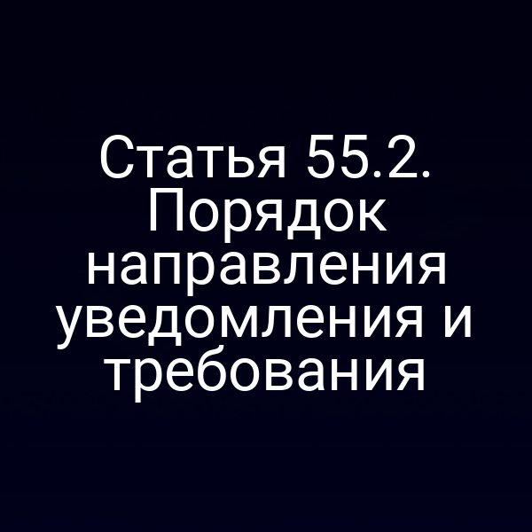 Статья 55.2. Порядок направления уведомления и требования