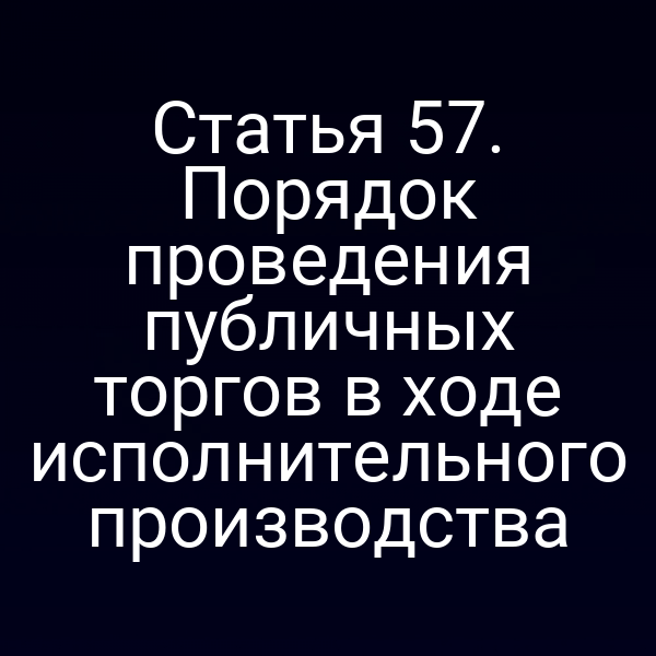 Статья 57. Порядок проведения публичных торгов в ходе исполнительного производства