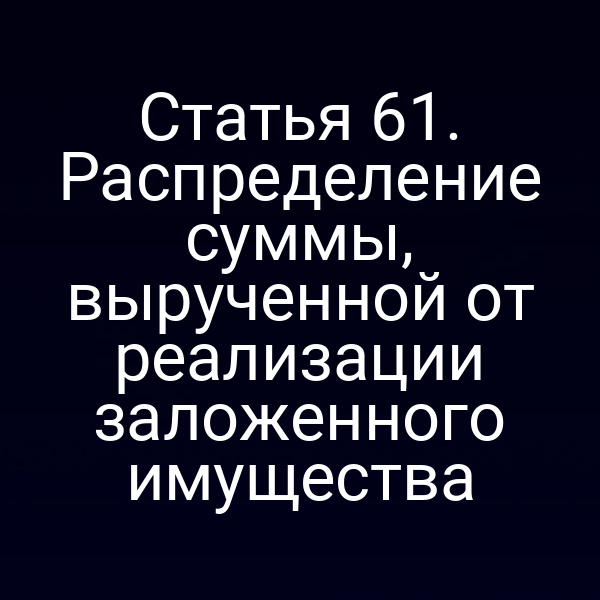 Статья 61. Распределение суммы, вырученной от реализации заложенного имущества