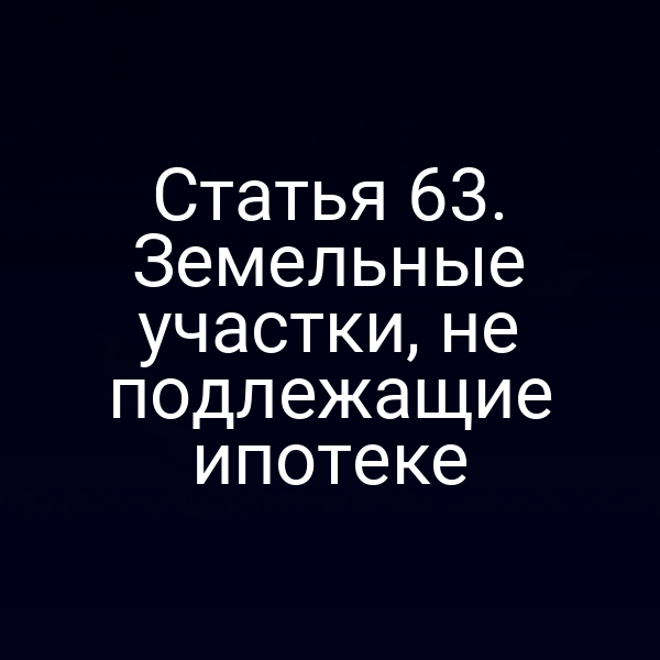 Статья 63. Земельные участки, не подлежащие ипотеке