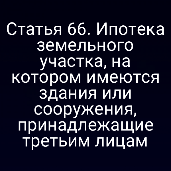 Статья 66. Ипотека земельного участка, на котором имеются здания или сооружения, принадлежащие третьим лицам