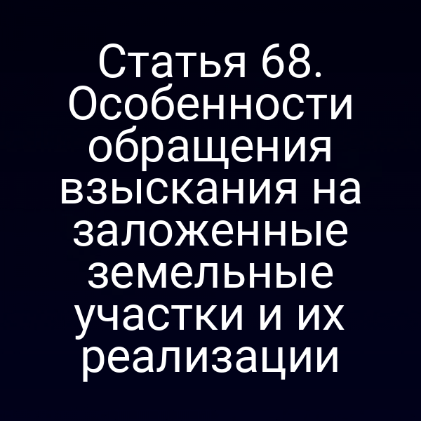Статья 68. Особенности обращения взыскания на заложенные земельные участки и их реализации