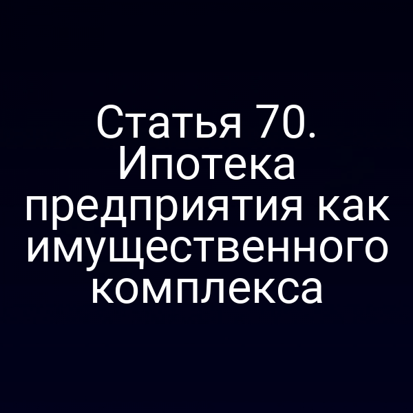 Статья 70. Ипотека предприятия как имущественного комплекса