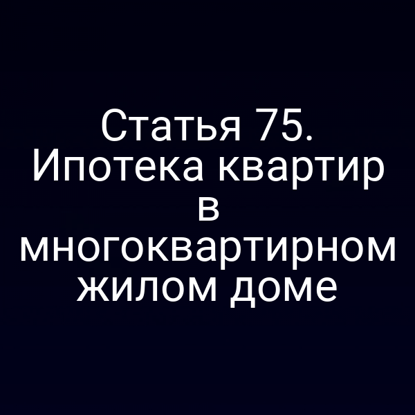 Статья 75. Ипотека квартир в многоквартирном жилом доме