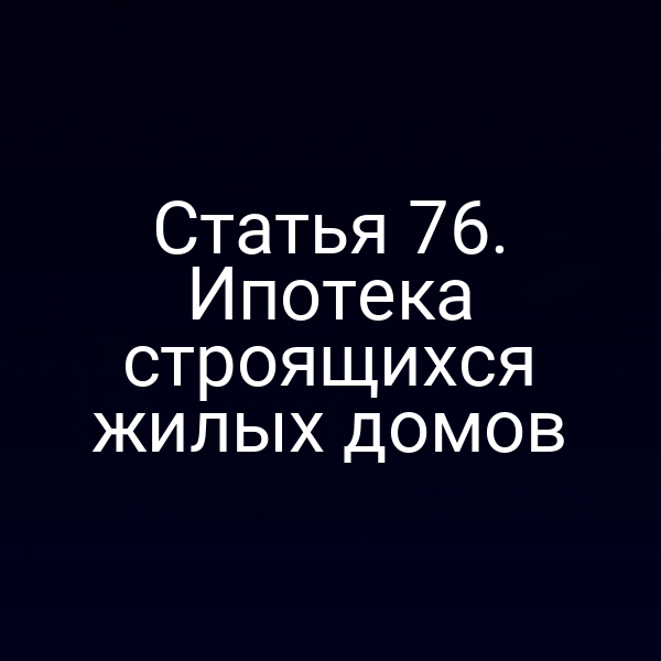 Статья 76. Ипотека строящихся жилых домов